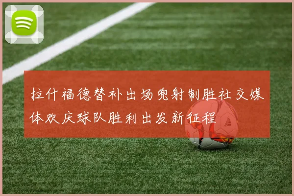 拉什福德替补出场兜射制胜社交媒体欢庆球队胜利出发新征程