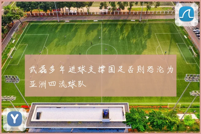 武磊多年进球支撑国足否则恐沦为亚洲四流球队