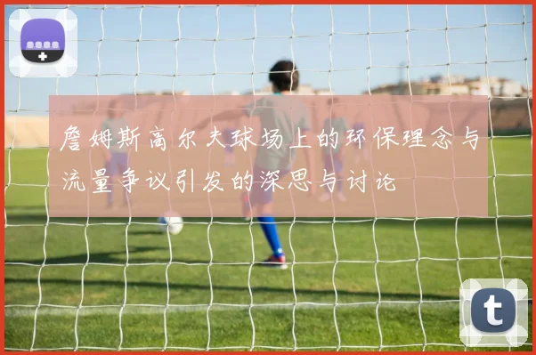 詹姆斯高尔夫球场上的环保理念与流量争议引发的深思与讨论