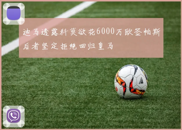 迪马透露科莫欲花6000万欧签帕斯后者坚定拒绝回归皇马