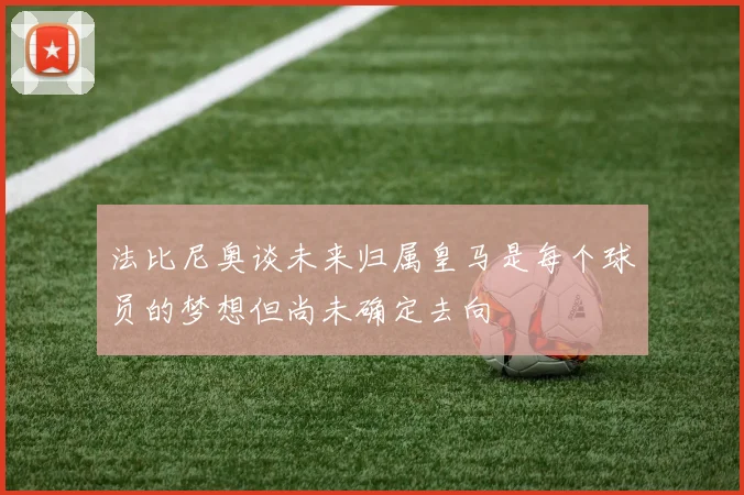 法比尼奥谈未来归属皇马是每个球员的梦想但尚未确定去向