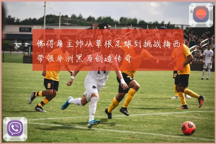 佛得角主帅从草根足球到挑战梅西带领非洲黑马创造传奇