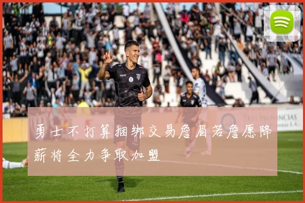 勇士不打算捆绑交易詹眉若詹愿降薪将全力争取加盟