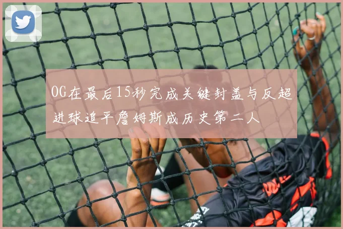 OG在最后15秒完成关键封盖与反超进球追平詹姆斯成历史第二人