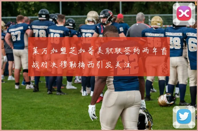 莱万加盟芝加哥美职联签约两年首战对决穆勒梅西引发关注