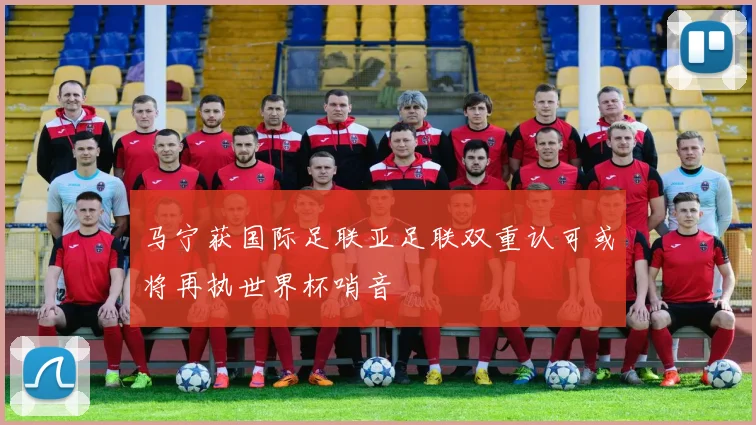 马宁获国际足联亚足联双重认可或将再执世界杯哨音