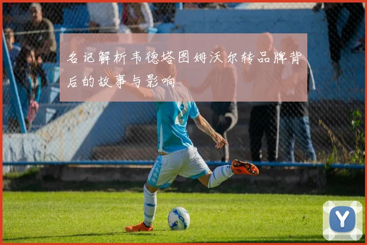 名记解析韦德塔图姆沃尔转品牌背后的故事与影响