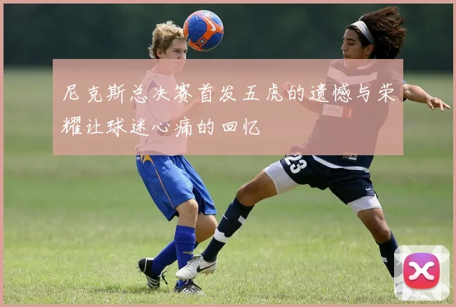 尼克斯总决赛首发五虎的遗憾与荣耀让球迷心痛的回忆